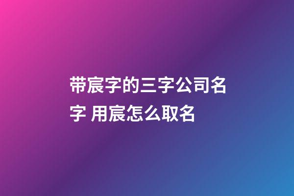 带宸字的三字公司名字 用宸怎么取名-第1张-公司起名-玄机派